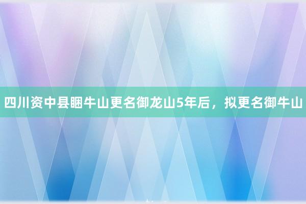 四川资中县睏牛山更名御龙山5年后，拟更名御牛山