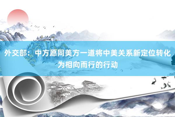 外交部：中方愿同美方一道将中美关系新定位转化为相向而行的行动