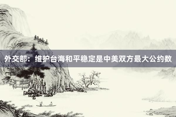 外交部：维护台海和平稳定是中美双方最大公约数