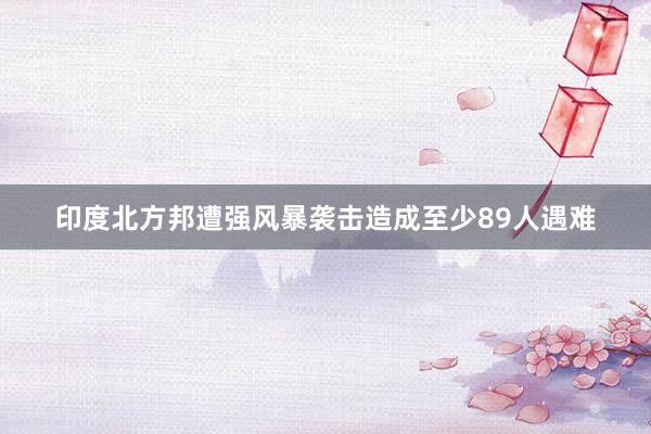 印度北方邦遭强风暴袭击造成至少89人遇难