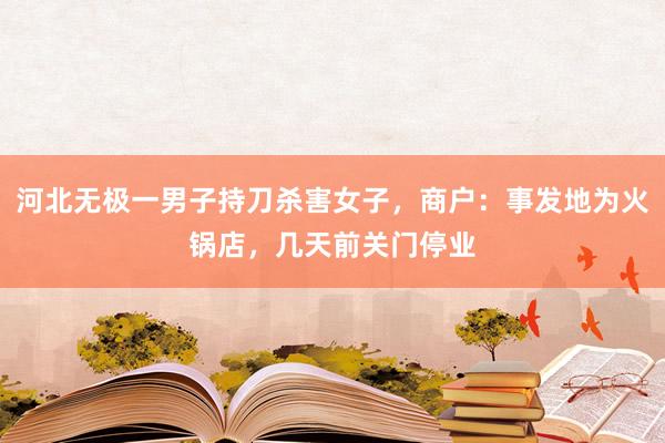 河北无极一男子持刀杀害女子，商户：事发地为火锅店，几天前关门停业