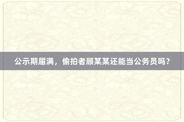 公示期届满，偷拍者顾某某还能当公务员吗？
