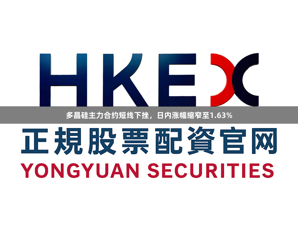 多晶硅主力合约短线下挫，日内涨幅缩窄至1.63%